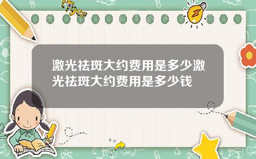 激光祛斑大约费用是多少激光祛斑大约费用是多少钱