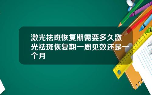 激光祛斑恢复期需要多久激光祛斑恢复期一周见效还是一个月