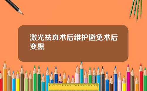 激光祛斑术后维护避免术后变黑