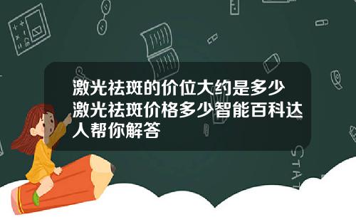 激光祛斑的价位大约是多少激光祛斑价格多少智能百科达人帮你解答