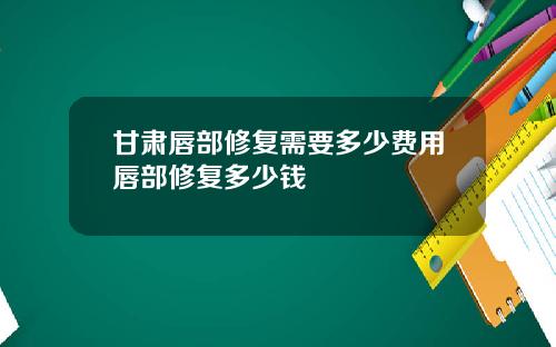 甘肃唇部修复需要多少费用唇部修复多少钱