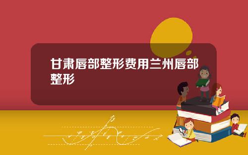 甘肃唇部整形费用兰州唇部整形