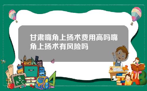甘肃嘴角上扬术费用高吗嘴角上扬术有风险吗