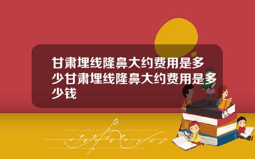 甘肃埋线隆鼻大约费用是多少甘肃埋线隆鼻大约费用是多少钱