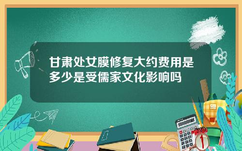 甘肃处女膜修复大约费用是多少是受儒家文化影响吗