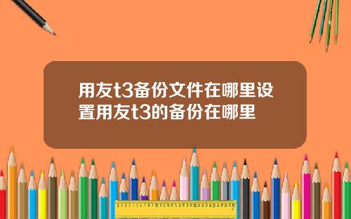 用友t3备份文件在哪里设置用友t3的备份在哪里