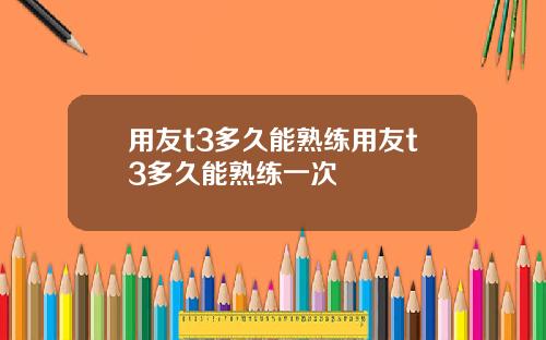 用友t3多久能熟练用友t3多久能熟练一次
