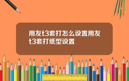 用友t3套打怎么设置用友t3套打纸型设置