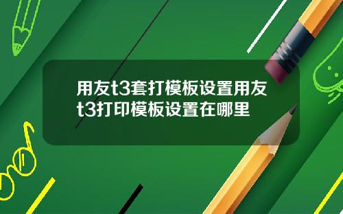 用友t3套打模板设置用友t3打印模板设置在哪里