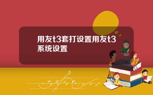 用友t3套打设置用友t3系统设置