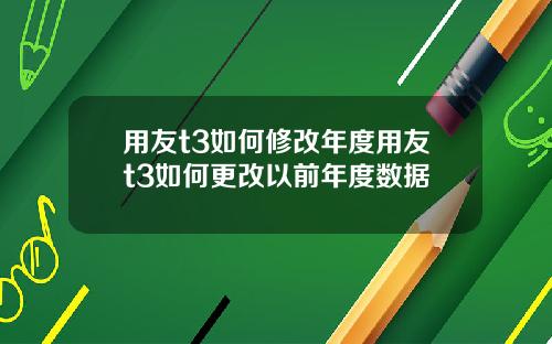 用友t3如何修改年度用友t3如何更改以前年度数据