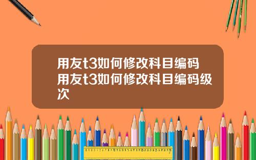 用友t3如何修改科目编码用友t3如何修改科目编码级次