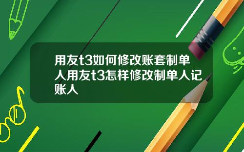 用友t3如何修改账套制单人用友t3怎样修改制单人记账人