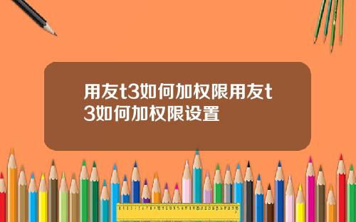 用友t3如何加权限用友t3如何加权限设置