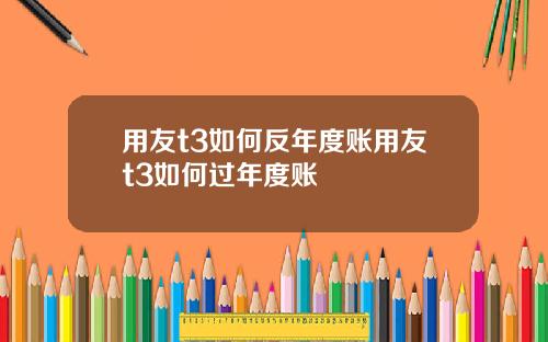 用友t3如何反年度账用友t3如何过年度账