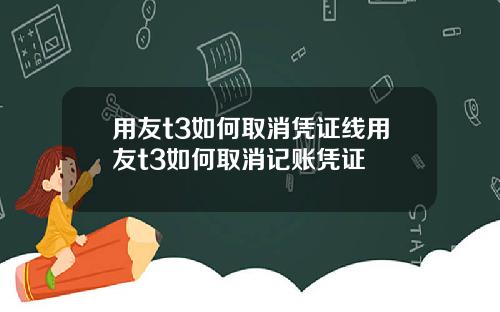 用友t3如何取消凭证线用友t3如何取消记账凭证