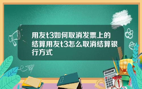 用友t3如何取消发票上的结算用友t3怎么取消结算银行方式