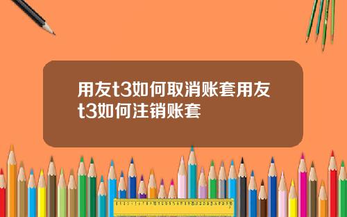 用友t3如何取消账套用友t3如何注销账套