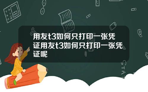 用友t3如何只打印一张凭证用友t3如何只打印一张凭证呢