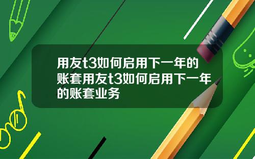 用友t3如何启用下一年的账套用友t3如何启用下一年的账套业务