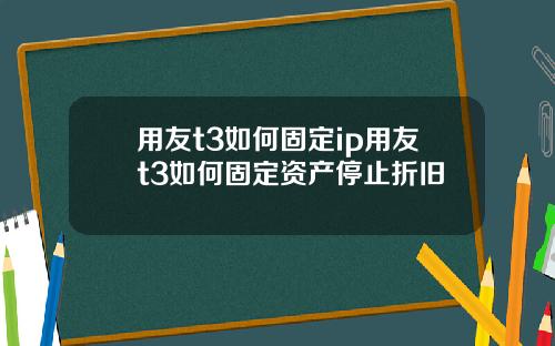 用友t3如何固定ip用友t3如何固定资产停止折旧