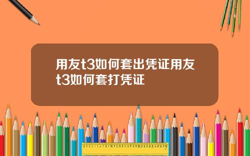 用友t3如何套出凭证用友t3如何套打凭证