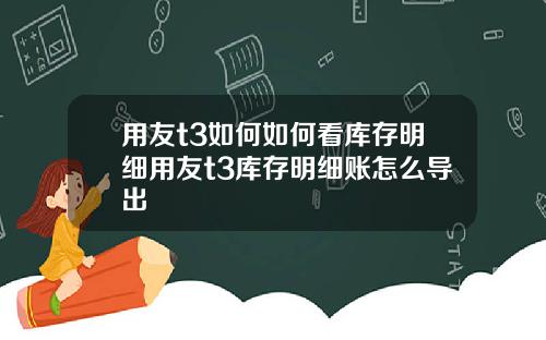 用友t3如何如何看库存明细用友t3库存明细账怎么导出