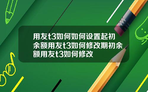 用友t3如何如何设置起初余额用友t3如何修改期初余额用友t3如何修改