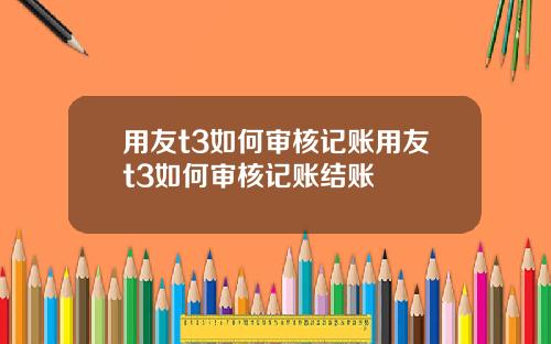 用友t3如何审核记账用友t3如何审核记账结账