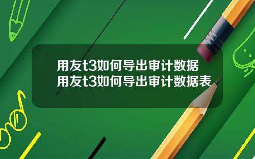 用友t3如何导出审计数据用友t3如何导出审计数据表