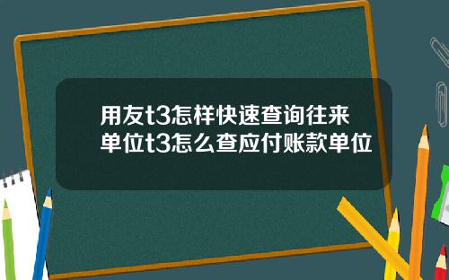 用友t3怎样快速查询往来单位t3怎么查应付账款单位