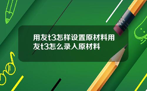 用友t3怎样设置原材料用友t3怎么录入原材料