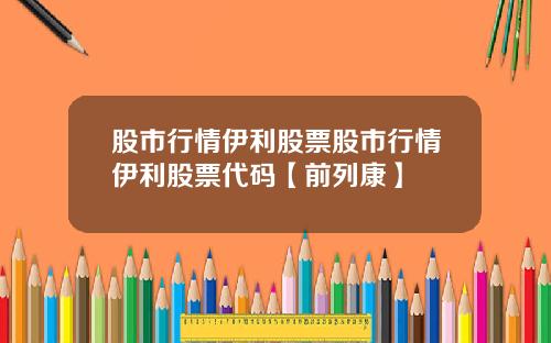 股市行情伊利股票股市行情伊利股票代码【前列康】