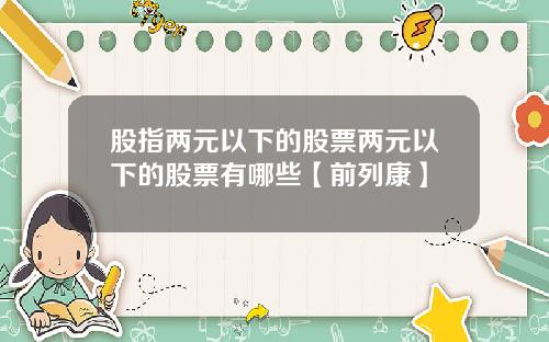 股指两元以下的股票两元以下的股票有哪些【前列康】