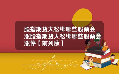 股指期货大松绑哪些股票会涨股指期货大松绑哪些股票会涨停【前列康】