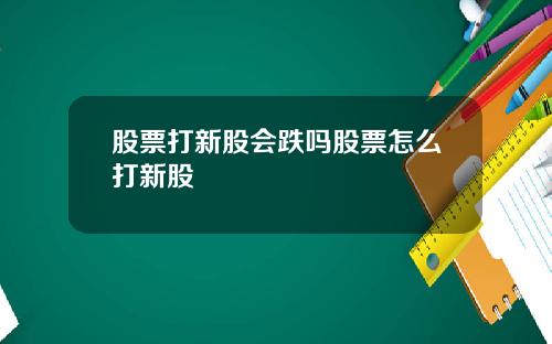 股票打新股会跌吗股票怎么打新股