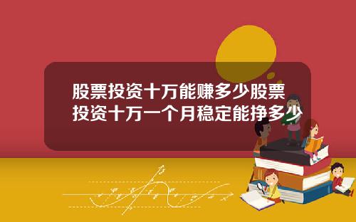 股票投资十万能赚多少股票投资十万一个月稳定能挣多少