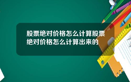股票绝对价格怎么计算股票绝对价格怎么计算出来的