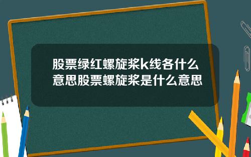 股票绿红螺旋桨k线各什么意思股票螺旋桨是什么意思