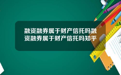 融资融券属于财产信托吗融资融券属于财产信托吗知乎