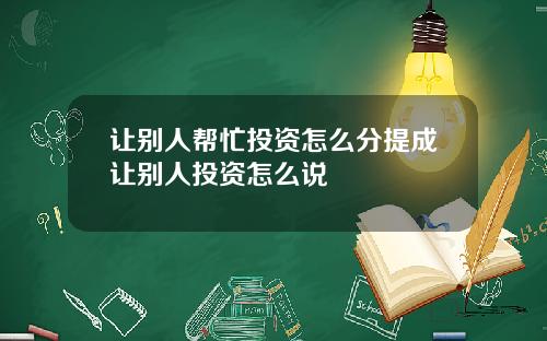 让别人帮忙投资怎么分提成让别人投资怎么说