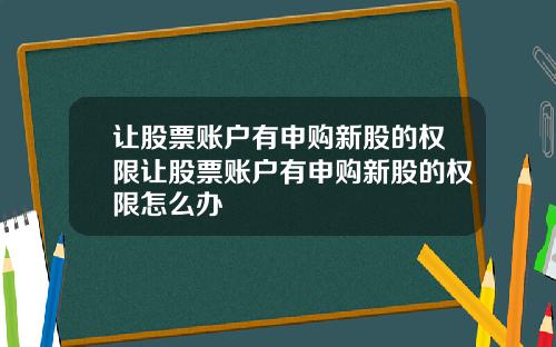 让股票账户有申购新股的权限让股票账户有申购新股的权限怎么办