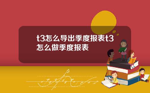 t3怎么导出季度报表t3怎么做季度报表