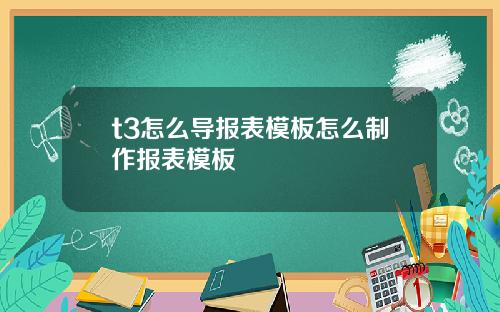 t3怎么导报表模板怎么制作报表模板