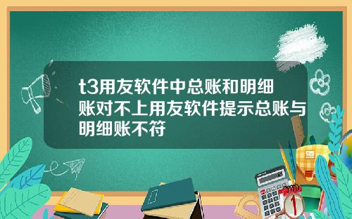t3用友软件中总账和明细账对不上用友软件提示总账与明细账不符