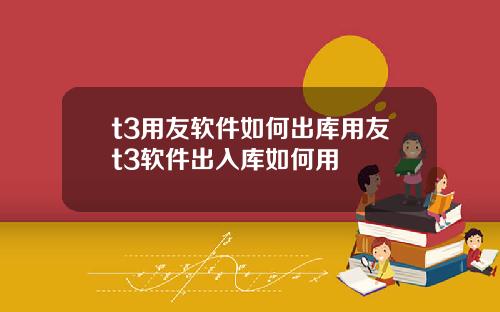 t3用友软件如何出库用友t3软件出入库如何用