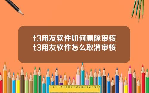 t3用友软件如何删除审核t3用友软件怎么取消审核