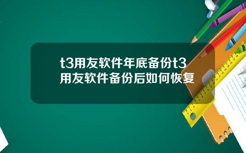 t3用友软件年底备份t3用友软件备份后如何恢复