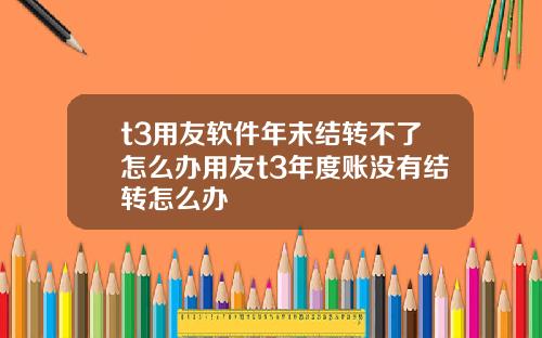 t3用友软件年末结转不了怎么办用友t3年度账没有结转怎么办