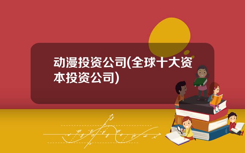 动漫投资公司(全球十大资本投资公司)